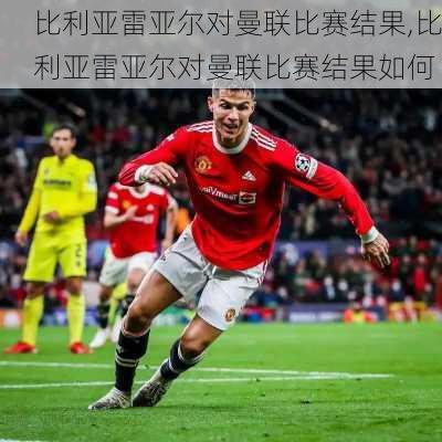 比利亚雷亚尔对曼联比赛结果,比利亚雷亚尔对曼联比赛结果如何