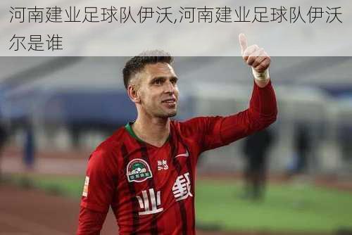 河南建业足球队伊沃,河南建业足球队伊沃尔是谁