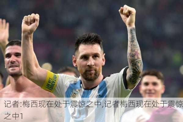 记者:梅西现在处于震惊之中,记者梅西现在处于震惊之中1