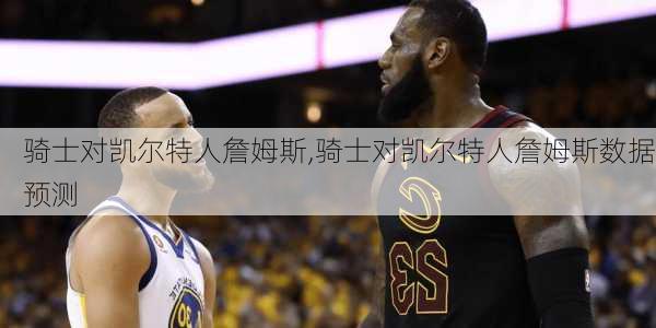 骑士对凯尔特人詹姆斯,骑士对凯尔特人詹姆斯数据预测