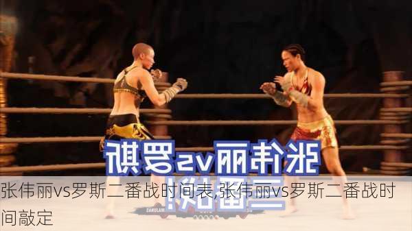 张伟丽vs罗斯二番战时间表,张伟丽vs罗斯二番战时间敲定