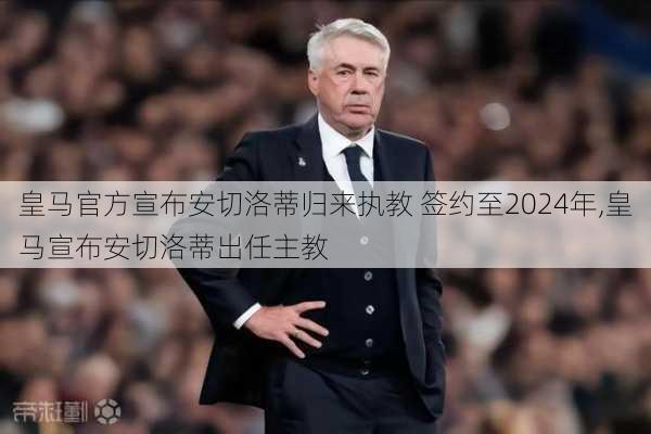 皇马官方宣布安切洛蒂归来执教 签约至2024年,皇马宣布安切洛蒂出任主教