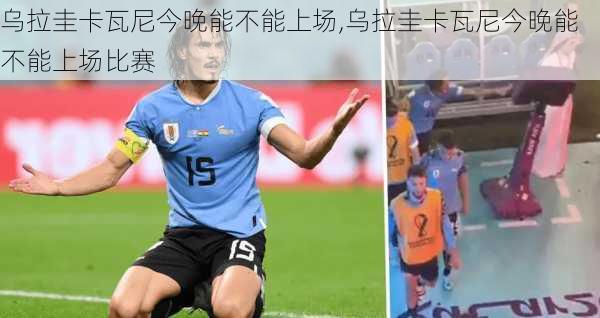 乌拉圭卡瓦尼今晚能不能上场,乌拉圭卡瓦尼今晚能不能上场比赛
