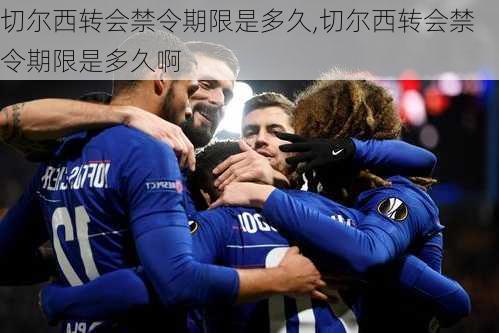 切尔西转会禁令期限是多久,切尔西转会禁令期限是多久啊