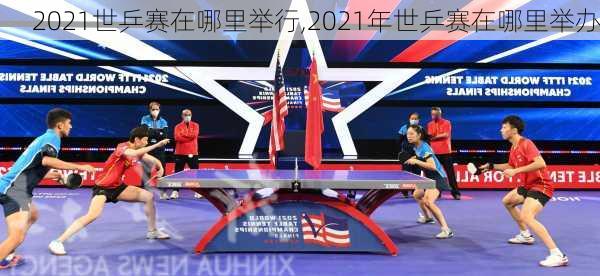 2021世乒赛在哪里举行,2021年世乒赛在哪里举办