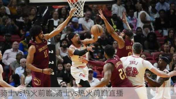 骑士vs热火前瞻,骑士vs热火前瞻直播