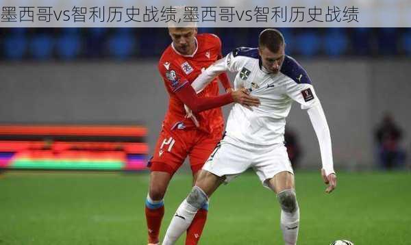 墨西哥vs智利历史战绩,墨西哥vs智利历史战绩