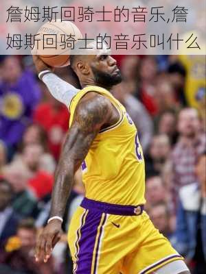 詹姆斯回骑士的音乐,詹姆斯回骑士的音乐叫什么