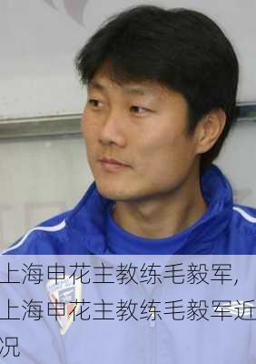 上海申花主教练毛毅军,上海申花主教练毛毅军近况