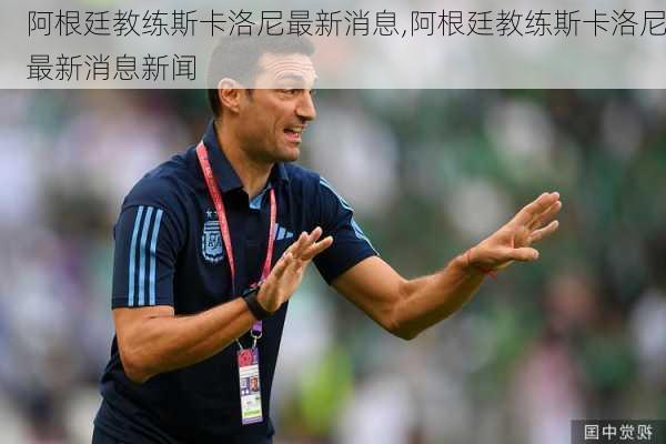 阿根廷教练斯卡洛尼最新消息,阿根廷教练斯卡洛尼最新消息新闻