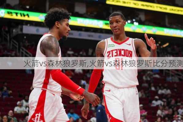 火箭vs森林狼罗斯,火箭vs森林狼罗斯比分预测