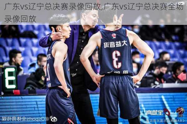 广东vs辽宁总决赛录像回放,广东vs辽宁总决赛全场录像回放