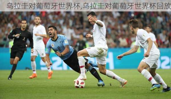 乌拉圭对葡萄牙世界杯,乌拉圭对葡萄牙世界杯回放