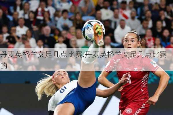 丹麦英格兰女足几点比赛,丹麦英格兰女足几点比赛的