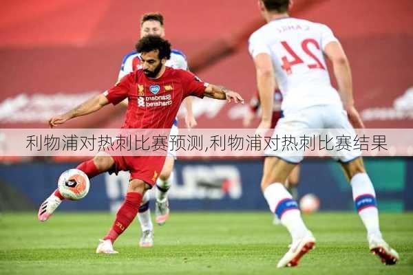 利物浦对热刺比赛预测,利物浦对热刺比赛结果