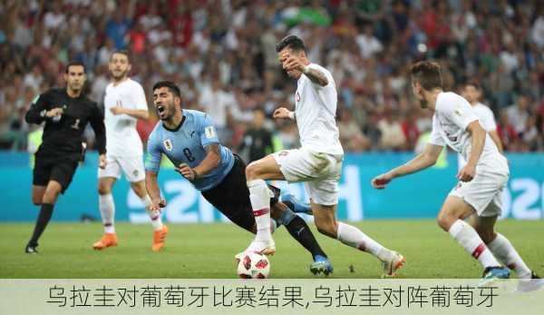乌拉圭对葡萄牙比赛结果,乌拉圭对阵葡萄牙