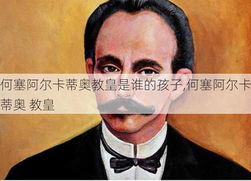 何塞阿尔卡蒂奥教皇是谁的孩子,何塞阿尔卡蒂奥 教皇