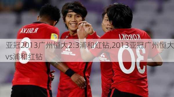 亚冠2013广州恒大2:3浦和红钻,2013亚冠广州恒大vs浦和红钻