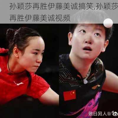 孙颖莎再胜伊藤美诚搞笑,孙颖莎再胜伊藤美诚视频