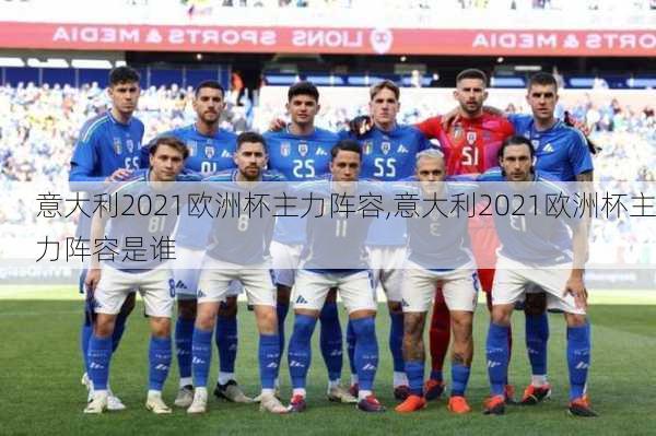 意大利2021欧洲杯主力阵容,意大利2021欧洲杯主力阵容是谁