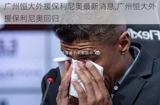 广州恒大外援保利尼奥最新消息,广州恒大外援保利尼奥回归