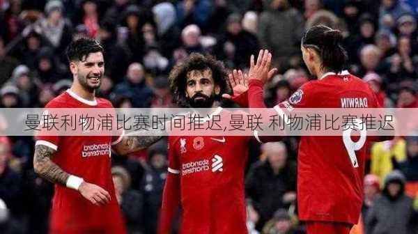 曼联利物浦比赛时间推迟,曼联 利物浦比赛推迟