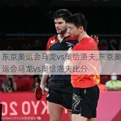 东京奥运会马龙vs奥恰洛夫,东京奥运会马龙vs奥恰洛夫比分