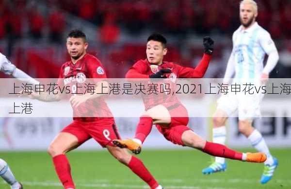 上海申花vs上海上港是决赛吗,2021上海申花vs上海上港