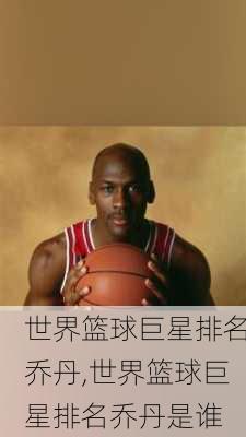 世界篮球巨星排名乔丹,世界篮球巨星排名乔丹是谁