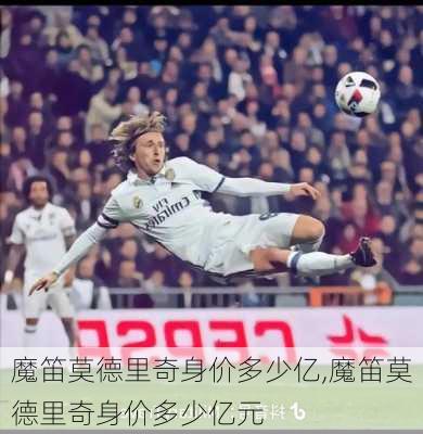 魔笛莫德里奇身价多少亿,魔笛莫德里奇身价多少亿元