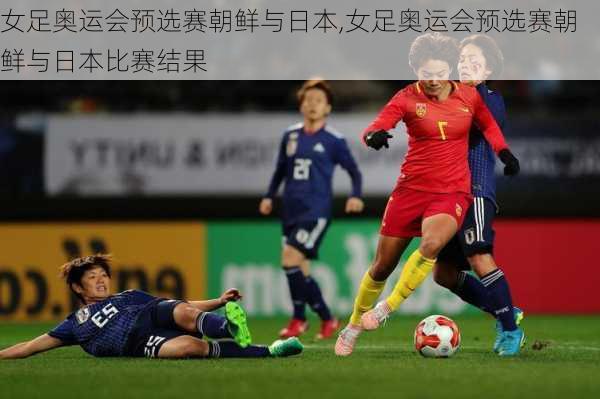 女足奥运会预选赛朝鲜与日本,女足奥运会预选赛朝鲜与日本比赛结果