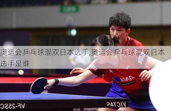 奥运会乒乓球混双日本选手,奥运会乒乓球混双日本选手是谁