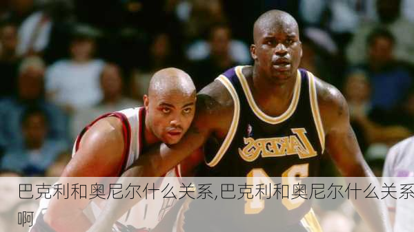 巴克利和奥尼尔什么关系,巴克利和奥尼尔什么关系啊
