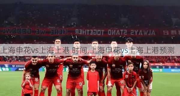 上海申花vs上海上港 时间,上海申花vs上海上港预测