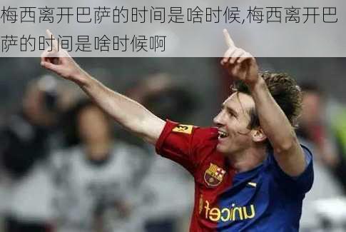 梅西离开巴萨的时间是啥时候,梅西离开巴萨的时间是啥时候啊