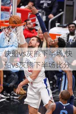 快船vs灰熊下半场,快船vs灰熊下半场比分