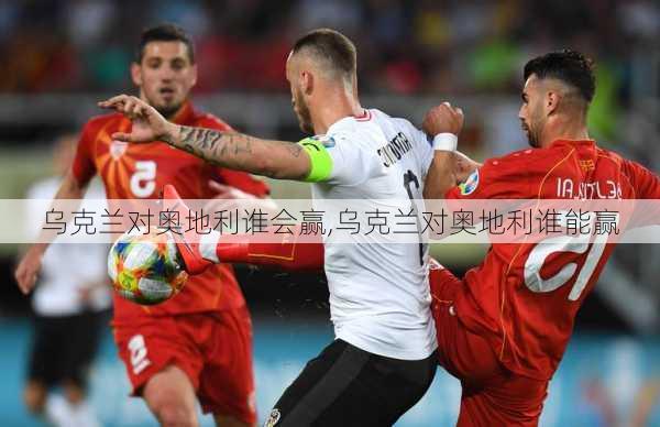 乌克兰对奥地利谁会赢,乌克兰对奥地利谁能赢