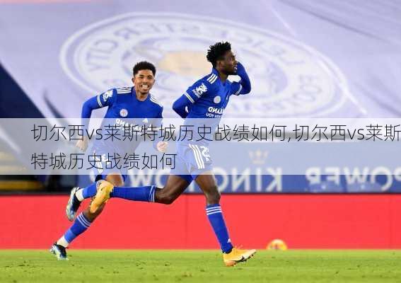 切尔西vs莱斯特城历史战绩如何,切尔西vs莱斯特城历史战绩如何