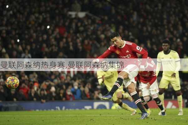 曼联阿森纳热身赛,曼联阿森纳集锦
