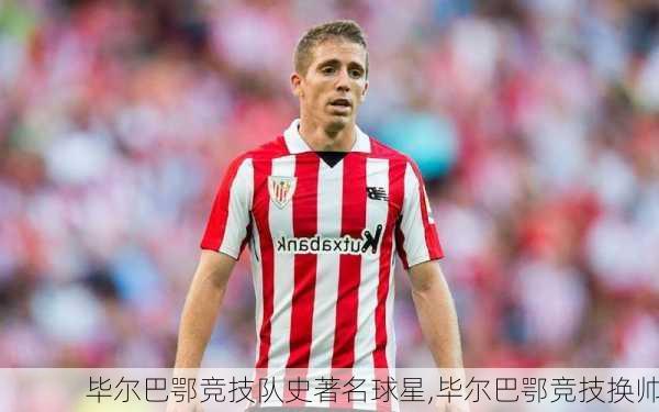 毕尔巴鄂竞技队史著名球星,毕尔巴鄂竞技换帅