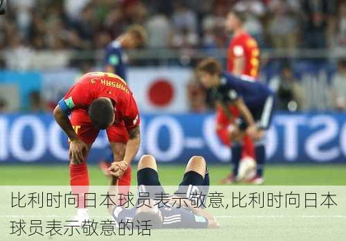 比利时向日本球员表示敬意,比利时向日本球员表示敬意的话