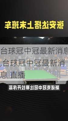台球冠中冠最新消息,台球冠中冠最新消息 直播