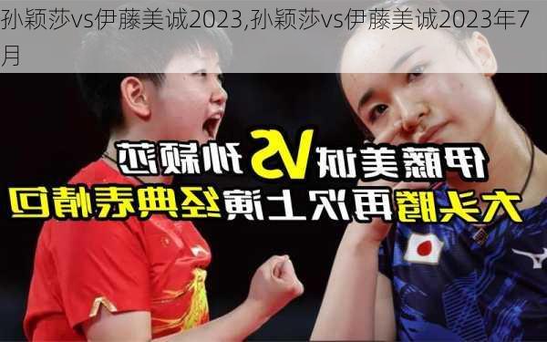 孙颖莎vs伊藤美诚2023,孙颖莎vs伊藤美诚2023年7月