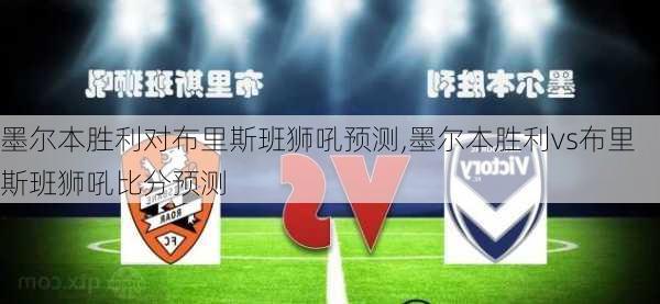 墨尔本胜利对布里斯班狮吼预测,墨尔本胜利vs布里斯班狮吼比分预测