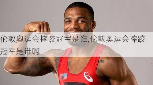 伦敦奥运会摔跤冠军是谁,伦敦奥运会摔跤冠军是谁啊