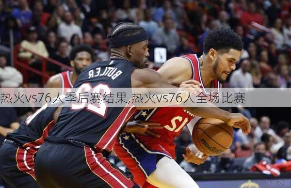 热火vs76人季后赛结果,热火vs76人全场比赛