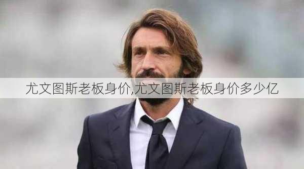 尤文图斯老板身价,尤文图斯老板身价多少亿