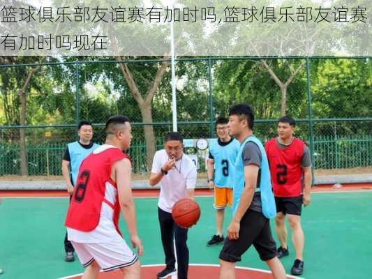篮球俱乐部友谊赛有加时吗,篮球俱乐部友谊赛有加时吗现在