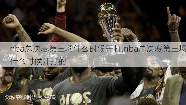 nba总决赛第三场什么时候开打,nba总决赛第三场什么时候开打的