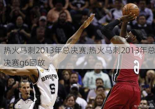 热火马刺2013年总决赛,热火马刺2013年总决赛g6回放